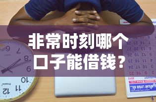 非常时刻哪个口子能借钱？这些渠道或许能帮到你