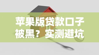 苹果版贷款口子被黑？实测避坑指南+安全渠道推荐
