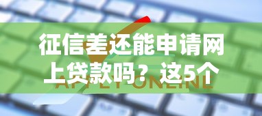 征信差还能申请网上贷款吗？这5个渠道或许能帮你解决难题