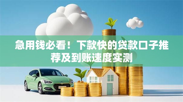 急用钱必看!下款快的贷款口子推荐及到账速度实测 急用钱必看!下款快的贷款口子推荐及到账速度实测