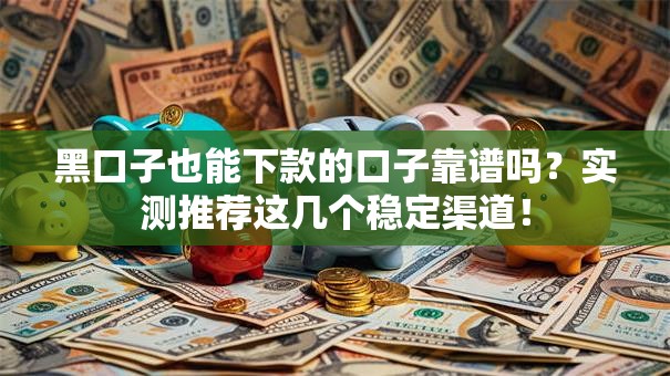 黑口子也能下款的口子靠谱吗？实测推荐这几个稳定渠道！
