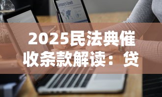 2025民法典催收条款解读:贷款人必须注意的几大变化 2025民法典催收条款解读:贷款人必须注意的几大变化
