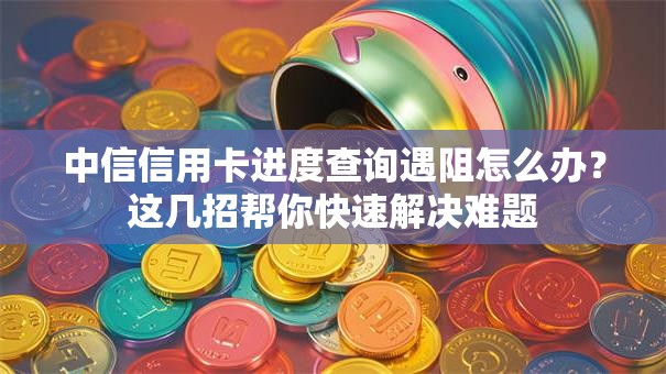 中信信用卡进度查询遇阻怎么办？这几招帮你快速解决难题