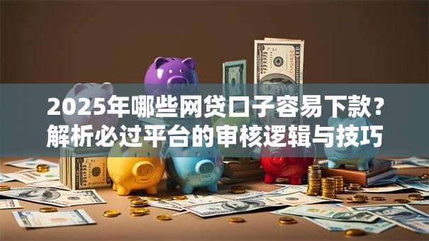 2025年哪些网贷口子容易下款？解析必过平台的审核逻辑与技巧
