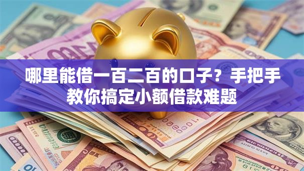 哪里能借一百二百的口子？手把手教你搞定小额借款难题