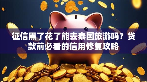 征信黑了花了能去泰国旅游吗？贷款前必看的信用修复攻略