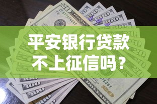 平安银行贷款不上征信吗？一文揭秘真实审核规则与避坑指南