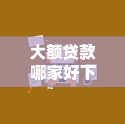 大额贷款哪家好下款？这几个靠谱口子一次说清