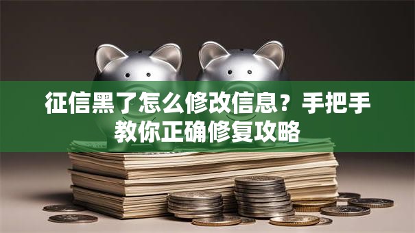 征信黑了怎么修改信息？手把手教你正确修复攻略