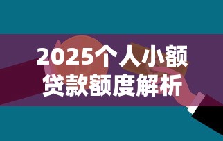 2025个人小额贷款额度解析：你能申请到多少资金？