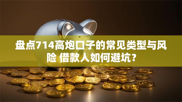 盘点714高炮口子的常见类型与风险 借款人如何避坑？