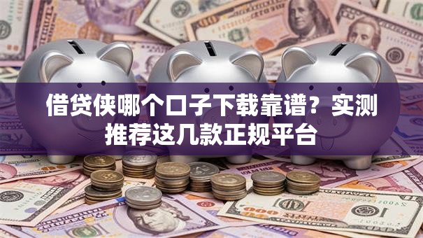 借贷侠哪个口子下载靠谱？实测推荐这几款正规平台
