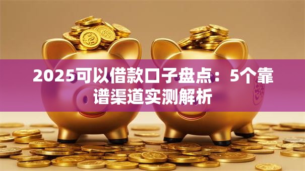2025可以借款口子盘点：5个靠谱渠道实测解析