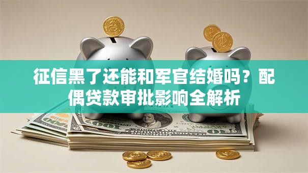 征信黑了还能和军官结婚吗？配偶贷款审批影响全解析