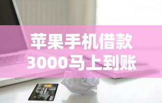 苹果手机借款3000马上到账？真实测评避坑指南