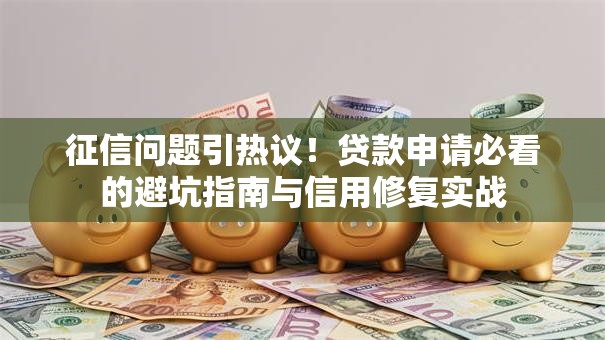 征信问题引热议！贷款申请必看的避坑指南与信用修复实战
