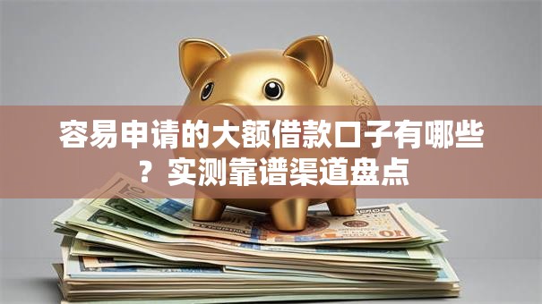 容易申请的大额借款口子有哪些？实测靠谱渠道盘点