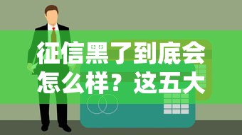 征信黑了到底会怎么样？这五大影响让你重新认识贷款难题！