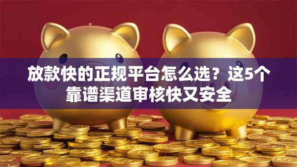 放款快的正规平台怎么选？这5个靠谱渠道审核快又安全