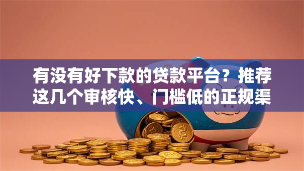 有没有好下款的贷款平台？推荐这几个审核快、门槛低的正规渠道！