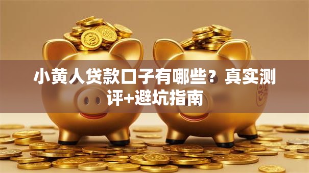 小黄人贷款口子有哪些？真实测评+避坑指南