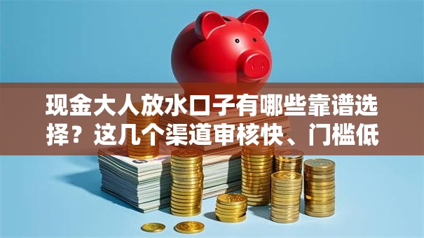 现金大人放水口子有哪些靠谱选择？这几个渠道审核快、门槛低！