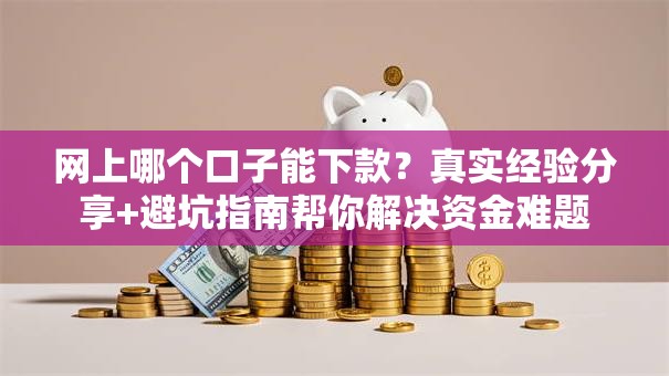 网上哪个口子能下款？真实经验分享+避坑指南帮你解决资金难题