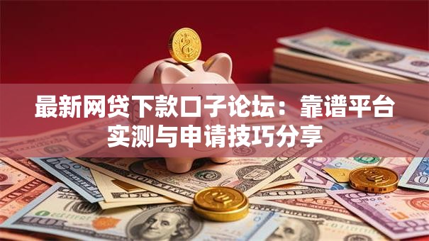 最新网贷下款口子论坛：靠谱平台实测与申请技巧分享