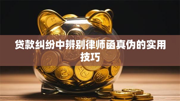 贷款纠纷中辨别律师函真伪的实用技巧