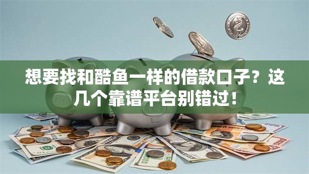 想要找和酷鱼一样的借款口子？这几个靠谱平台别错过！