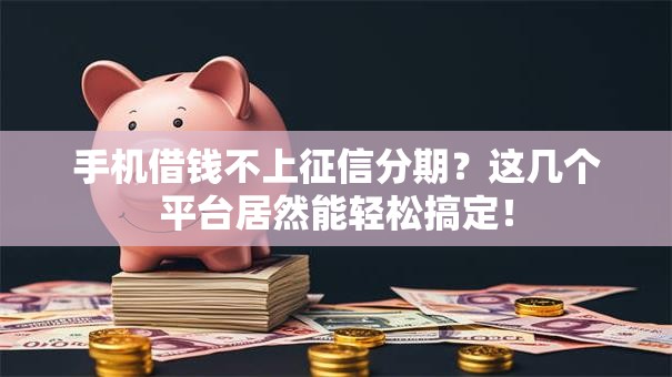 手机借钱不上征信分期？这几个平台居然能轻松搞定！