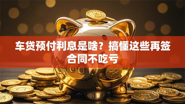 车贷预付利息是啥？搞懂这些再签合同不吃亏