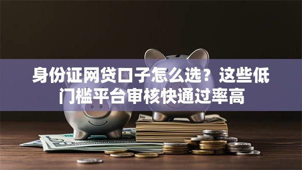 身份证网贷口子怎么选？这些低门槛平台审核快通过率高