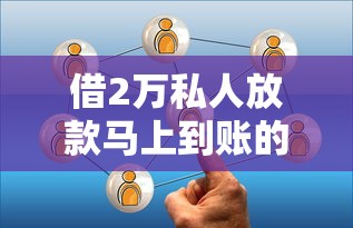 借2万私人放款马上到账的靠谱渠道有哪些？5种方式实测对比