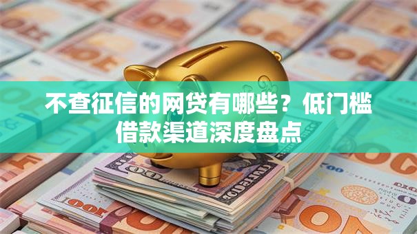 不查征信的网贷有哪些？低门槛借款渠道深度盘点