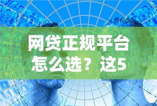 网贷正规平台怎么选？这5招教你避开套路贷陷阱！