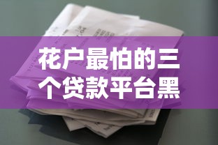 花户最怕的三个贷款平台黑名单，借钱前必看的避坑指南