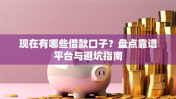 现在有哪些借款口子？盘点靠谱平台与避坑指南