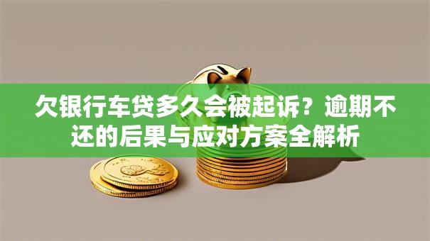 欠银行车贷多久会被起诉？逾期不还的后果与应对方案全解析