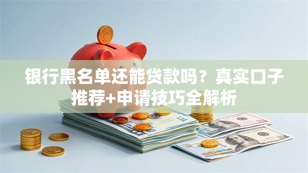 银行黑名单还能贷款吗？真实口子推荐+申请技巧全解析