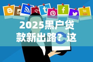 2025黑户贷款新出路？这些渠道或许能帮到你
