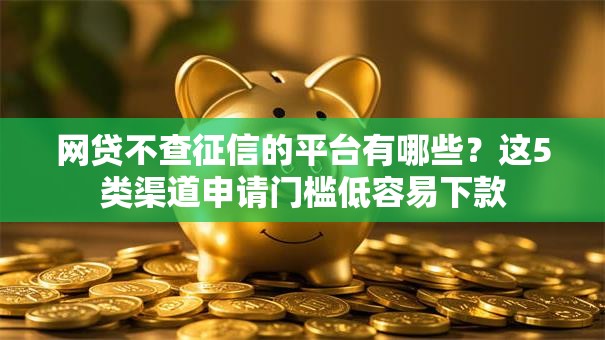 网贷不查征信的平台有哪些？这5类渠道申请门槛低容易下款