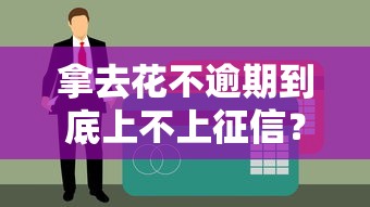 拿去花不逾期到底上不上征信？一文说透信用记录那些事儿