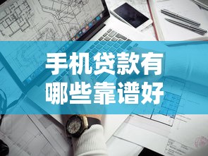 手机贷款有哪些靠谱好口子？这些渠道真实评测+避坑指南