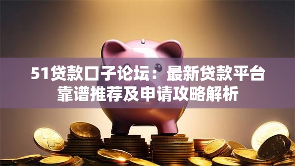 51贷款口子论坛：最新贷款平台靠谱推荐及申请攻略解析