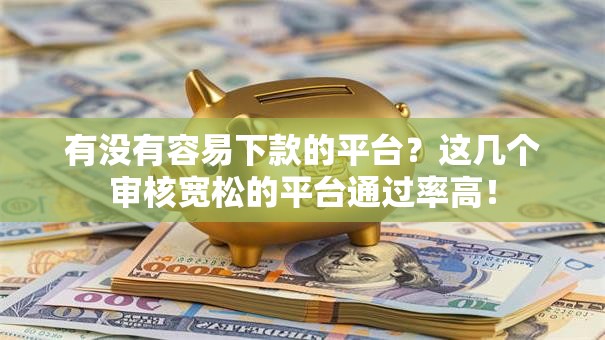 有没有容易下款的平台？这几个审核宽松的平台通过率高！
