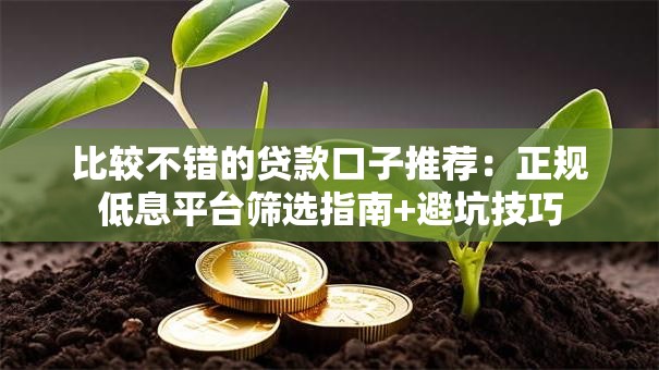 比较不错的贷款口子推荐：正规低息平台筛选指南+避坑技巧