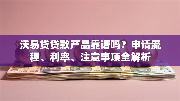 沃易贷贷款产品靠谱吗？申请流程、利率、注意事项全解析
