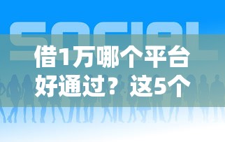 借1万哪个平台好通过？这5个渠道门槛低放款快