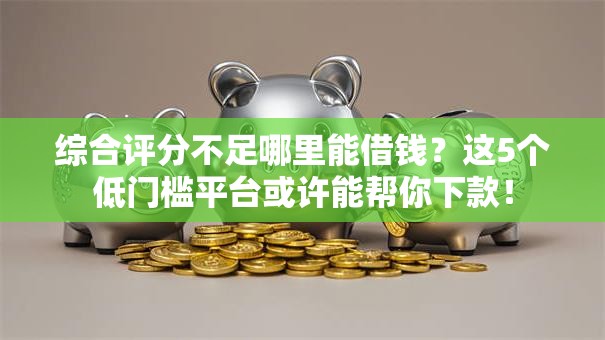 综合评分不足哪里能借钱？这5个低门槛平台或许能帮你下款！